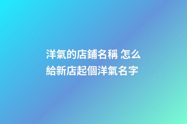 洋氣的店鋪名稱 怎么給新店起個洋氣名字-第1張-店鋪起名-玄機派